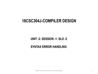 18CSC304J-COMPILER DESIGN
UNIT -2: SESSION -1: SLO -2
SYNTAX ERROR HANDLING
1
SRM Institute of Science and Technology
 