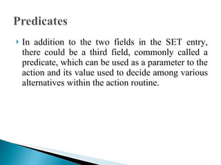 In addition to the two fields in the SET entry, there could be a third field, commonly called a predicate, which can be used as a parameter to the action and its value used to decide among various alternatives within the action routine. 