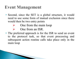 Second, since the SET is a global structure, it would need to use some form of mutual exclusion since there would then be two entry points  One from the main loop One from an ISR.  The preferred approach is for the ISR to send an event to the protocol task, so that event processing and subsequent action routine calls take place only in the main loop 