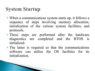 When a communications system starts up, it follows a sequence of steps involving memory allocation, initialization of the various system facilities, and protocols.  These steps are performed after the hardware diagnostics are completed and the RTOS is initialized.  The latter is required so that the communications software can utilize the OS facilities for its initialization. 