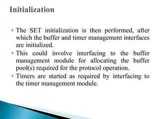 The SET initialization is then performed, after which the buffer and timer management interfaces are initialized.  This could involve interfacing to the buffer management module for allocating the buffer pool(s) required for the protocol operation.  Timers are started as required by interfacing to the timer management module. 