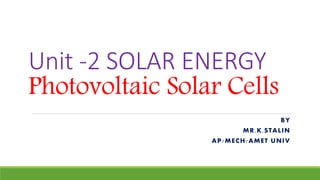 Unit -2 SOLAR ENERGY
Photovoltaic Solar Cells
BY
MR.K.STALIN
AP/MECH/AMET UNIV
 