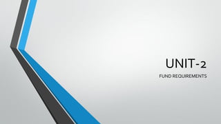 UNIT-2
FUND REQUIREMENTS
 