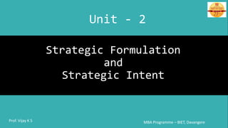 Strategic Formulation
and
Strategic Intent
MBA Programme – BIET, DavangereProf. Vijay K S
Unit - 2
 