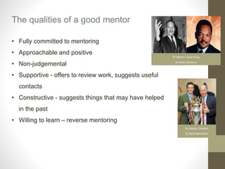 • Fully committed to mentoring
• Approachable and positive
• Non-judgemental
• Supportive - offers to review work, suggest...