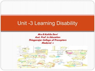 Unit -3 Learning Disability
Mrs.R.Kohila Devi
Asst. Prof. in Education
Thiagarajar College of Preceptors
Madurai -9
 