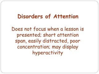 Disorders of Attention
Does not focus when a lesson is
presented; short attention
span, easily distracted, poor
concentration; may display
hyperactivity
 