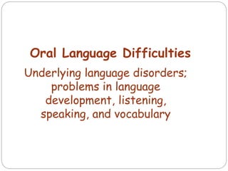 Oral Language Difficulties
Underlying language disorders;
problems in language
development, listening,
speaking, and vocabulary
 