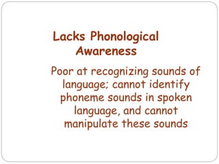 Lacks Phonological
Awareness
Poor at recognizing sounds of
language; cannot identify
phoneme sounds in spoken
language, and cannot
manipulate these sounds
 