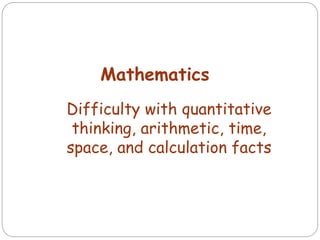 Mathematics
Difficulty with quantitative
thinking, arithmetic, time,
space, and calculation facts
 