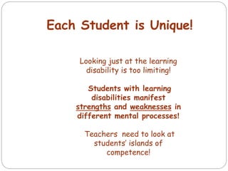 Looking just at the learning
disability is too limiting!
Students with learning
disabilities manifest
strengths and weaknesses in
!
different mental processes
Teachers need to look at
students’ islands of
competence!
Each Student is Unique!
 