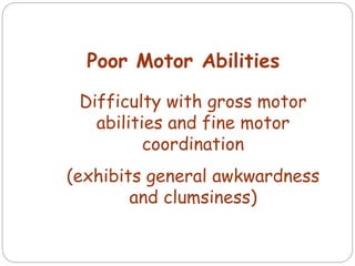 Poor Motor Abilities
Difficulty with gross motor
abilities and fine motor
coordination
(exhibits general awkwardness
and clumsiness)
 