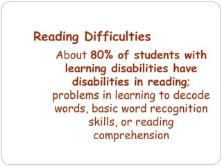Reading Difficulties
About 80% of students with
learning disabilities have
disabilities in reading;
problems in learning to decode
words, basic word recognition
skills, or reading
comprehension
 