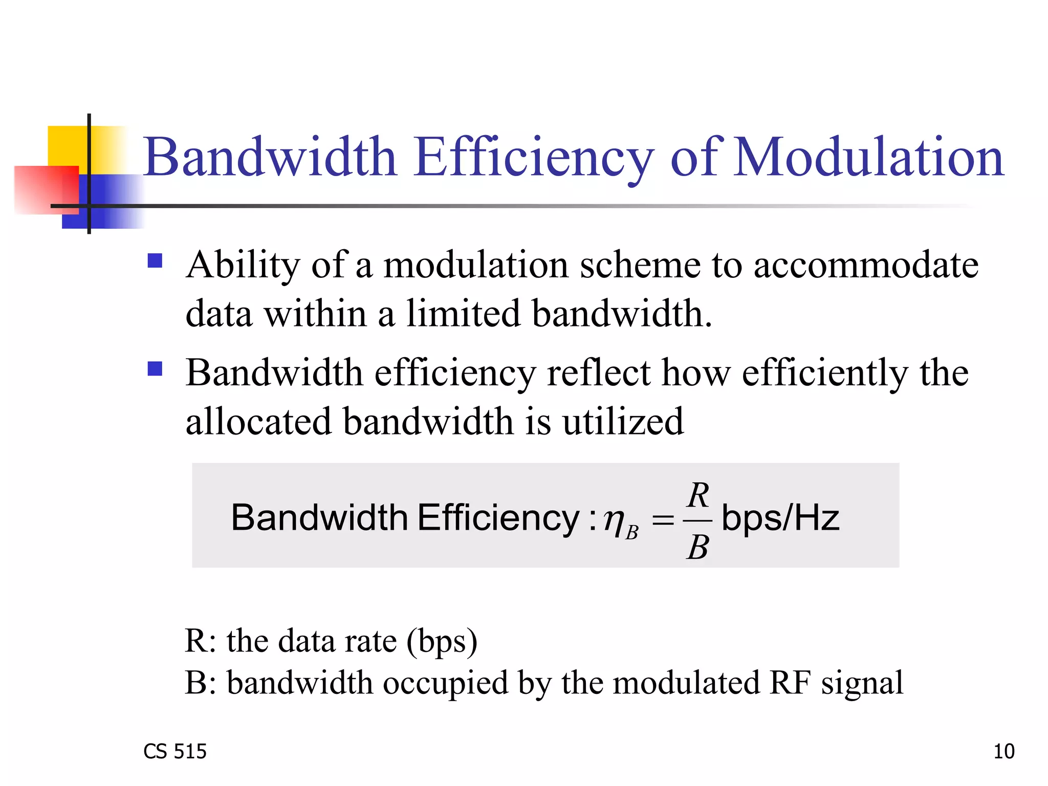 Bandwidth Efficiency of Modulation Ability of a modulation scheme to accommodate data within a limited bandwidth.  Bandwidth efficiency reflect how efficiently the allocated bandwidth is utilized  R: the data rate (bps) B: bandwidth occupied by the modulated RF signal 