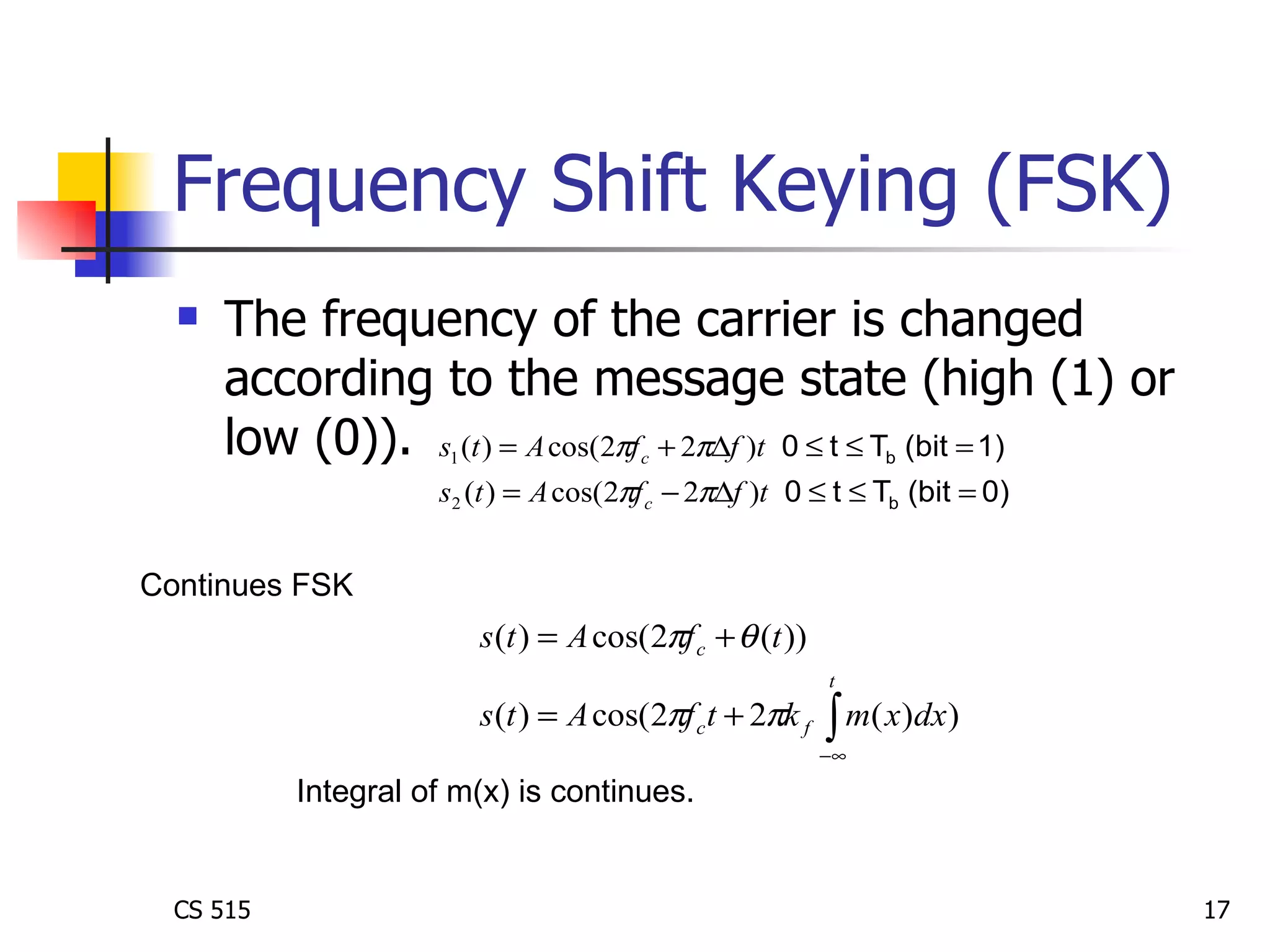 Frequency Shift Keying (FSK) The frequency of the carrier is changed according to the message state (high (1) or low (0)).  Continues FSK Integral of m(x) is continues.  
