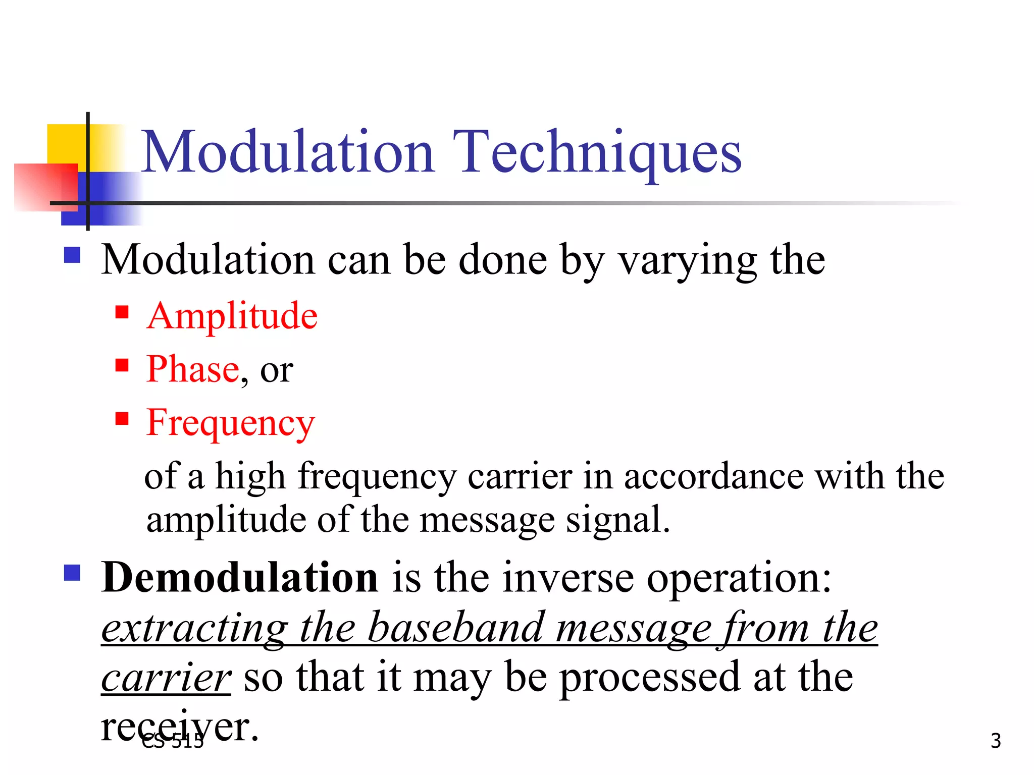 Modulation Techniques Modulation can be done by varying the  Amplitude Phase , or Frequency   of a high frequency carrier in accordance with the amplitude of the message signal. Demodulation  is the inverse operation:  extracting the baseband message from the carrier  so that it may be processed at the receiver.  