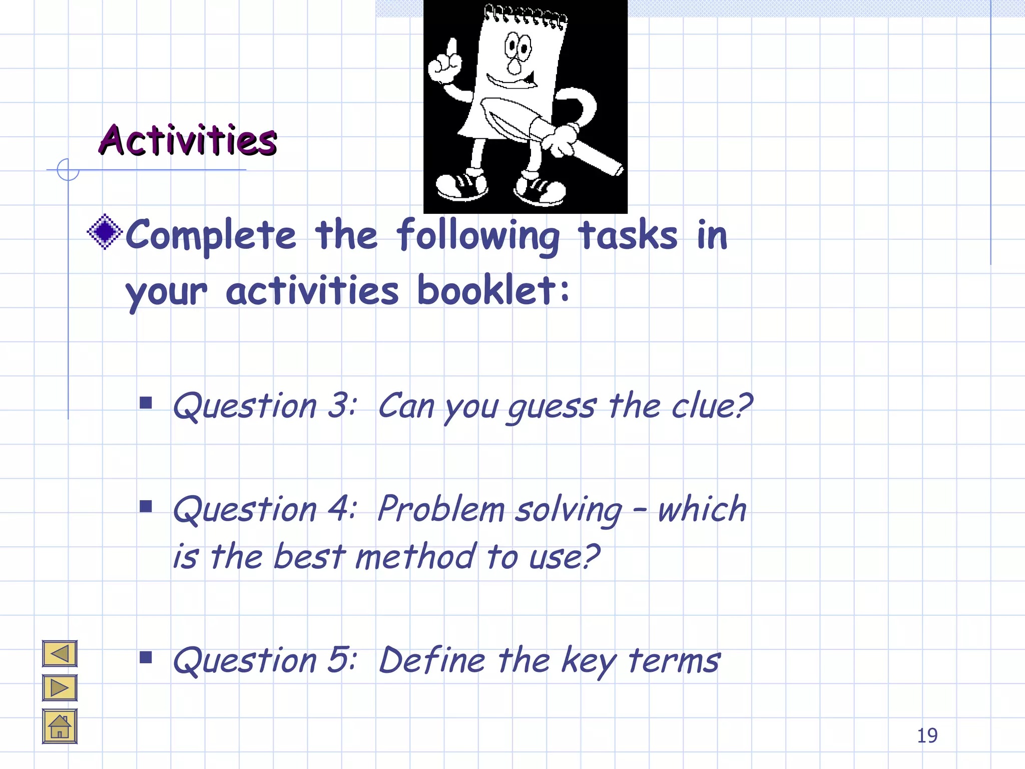 Activities Complete the following tasks in your activities booklet: Question 3:  Can you guess the clue? Question 4:  Problem solving – which is the best method to use? Question 5:  Define the key terms 
