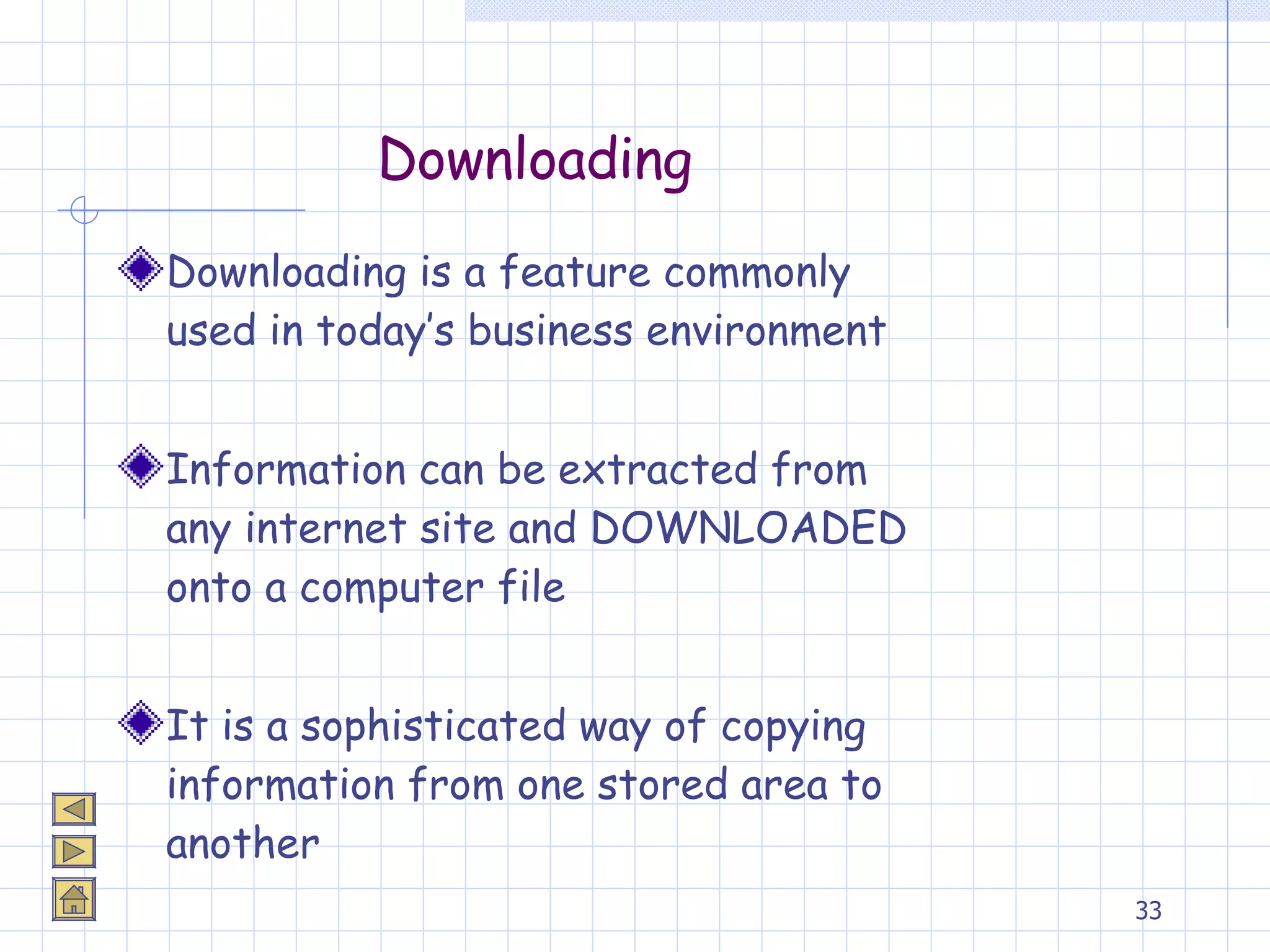 Downloading Downloading is a feature commonly used in today’s business environment Information can be extracted from any internet site and DOWNLOADED onto a computer file It is a sophisticated way of copying information from one stored area to another 