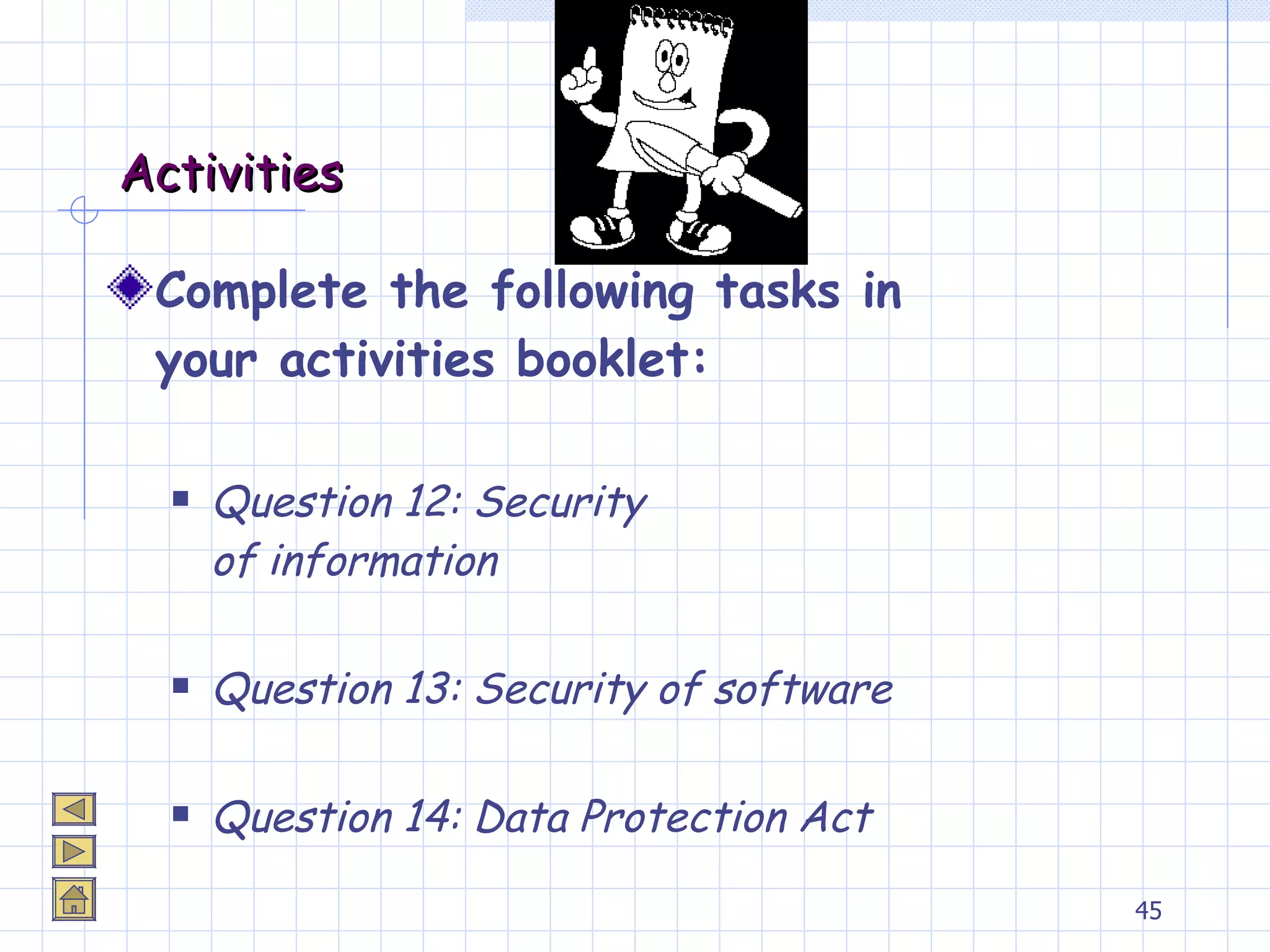 Activities Complete the following tasks in your activities booklet: Question 12: Security of information Question 13: Security of software Question 14: Data Protection Act 