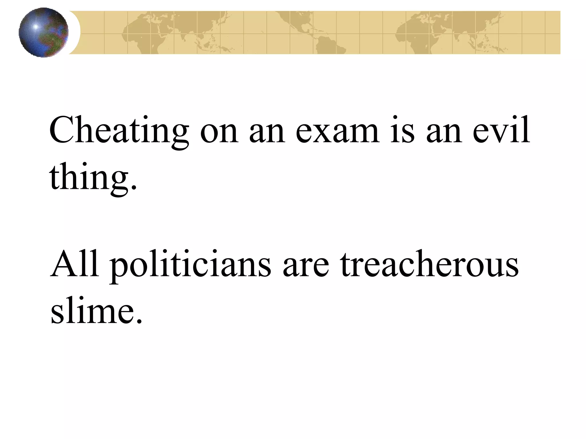 Cheating on an exam is an evil thing. All politicians are treacherous slime. 