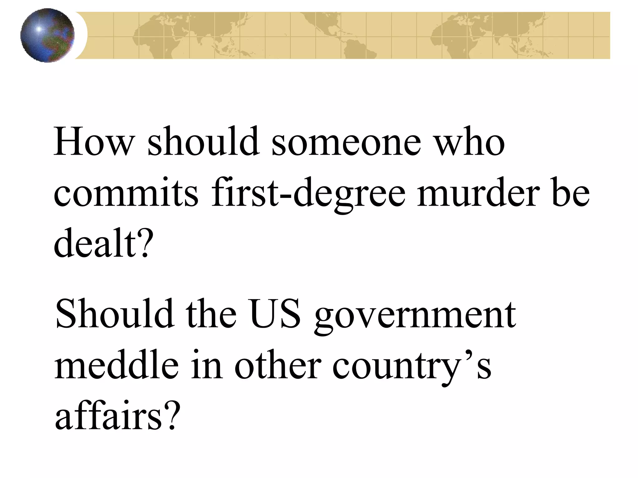 How should someone who commits first-degree murder be dealt? Should the US government meddle in other country’s affairs? 