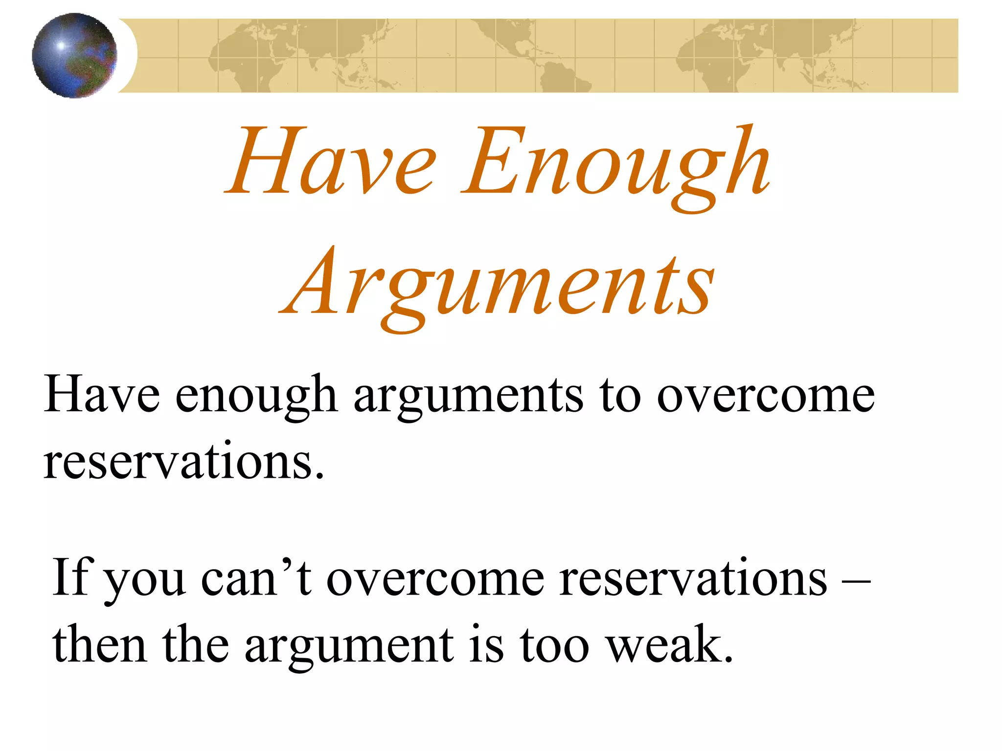 Have Enough Arguments Have enough arguments to overcome reservations.  If you can’t overcome reservations – then the argument is too weak.  
