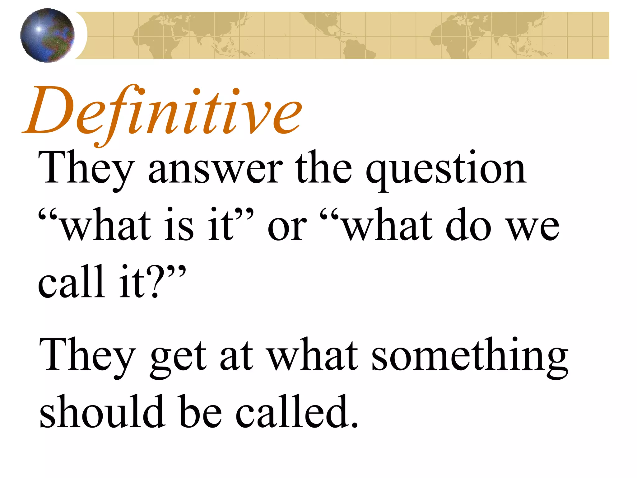 Definitive They answer the question “what is it” or “what do we call it?” They get at what something should be called. 