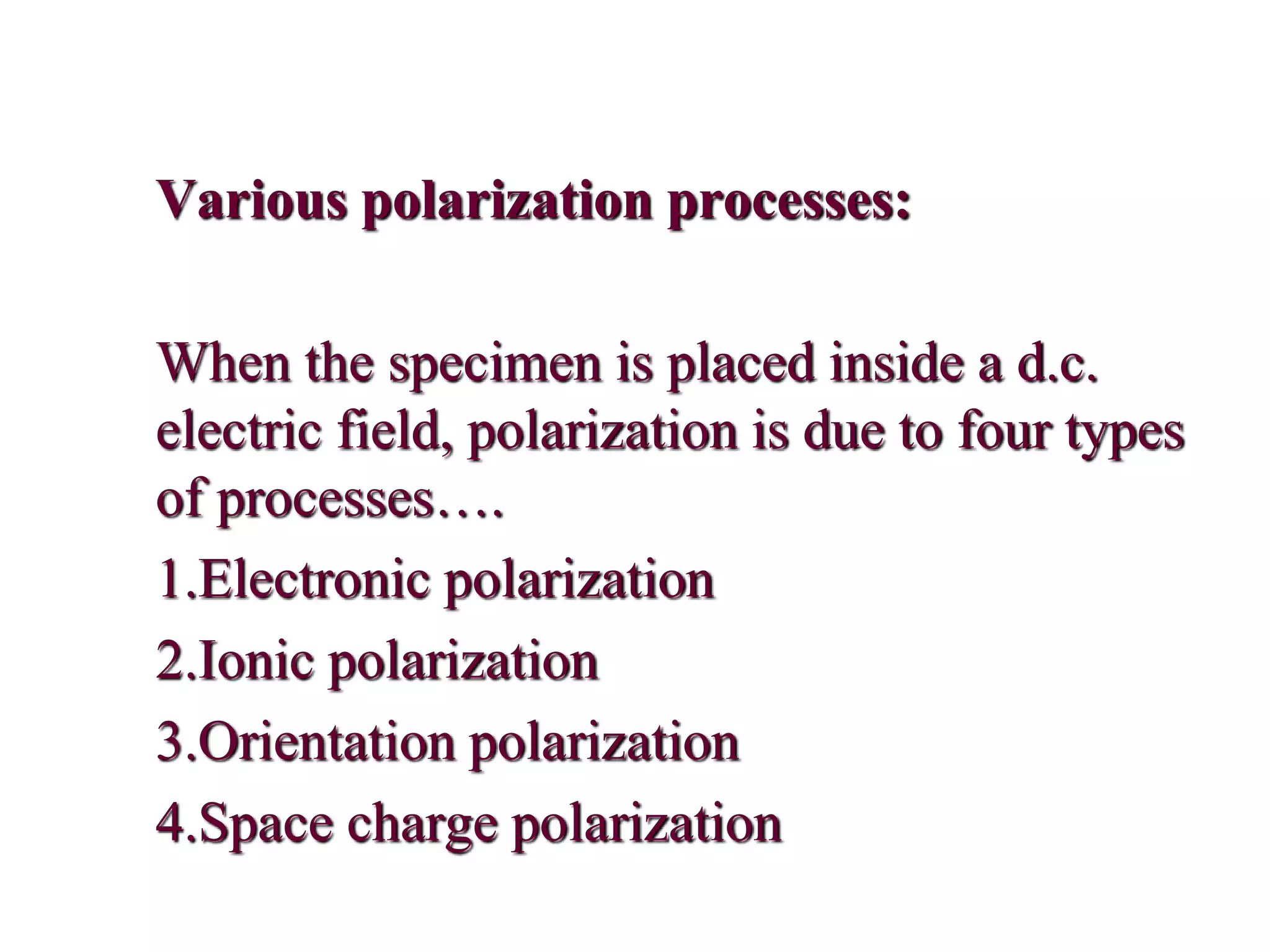 Various polarization processes:
When the specimen is placed inside a d.c.
electric field, polarization is due to four types
of processes….
1.Electronic polarization
2.Ionic polarization
3.Orientation polarization
4.Space charge polarization
 