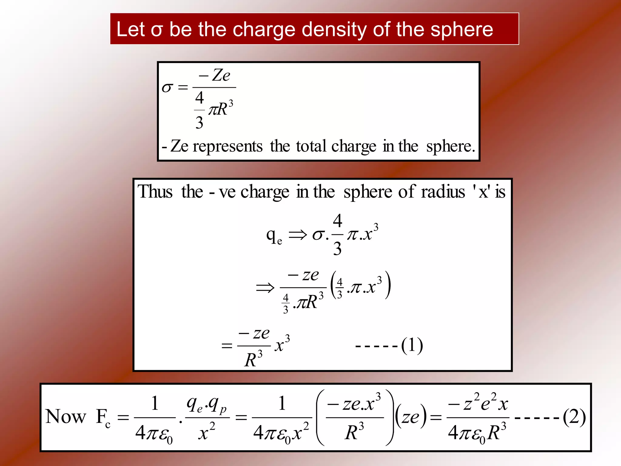Let σ be the charge density of the sphere
sphere.in thechargetotaltherepresentsZe-
3
4 3
R
Ze




 
(1)-----
..
.
.
3
4
.q
isx''radiusofspherein thechargeve-theThus
3
3
3
3
4
3
3
4
3
e
x
R
ze
x
R
ze
x








  (2)-----
4
.
4
1.
.
4
1
FNow 3
0
22
3
3
2
0
2
0
c
R
xez
ze
R
xze
xx
qq pe







 

 