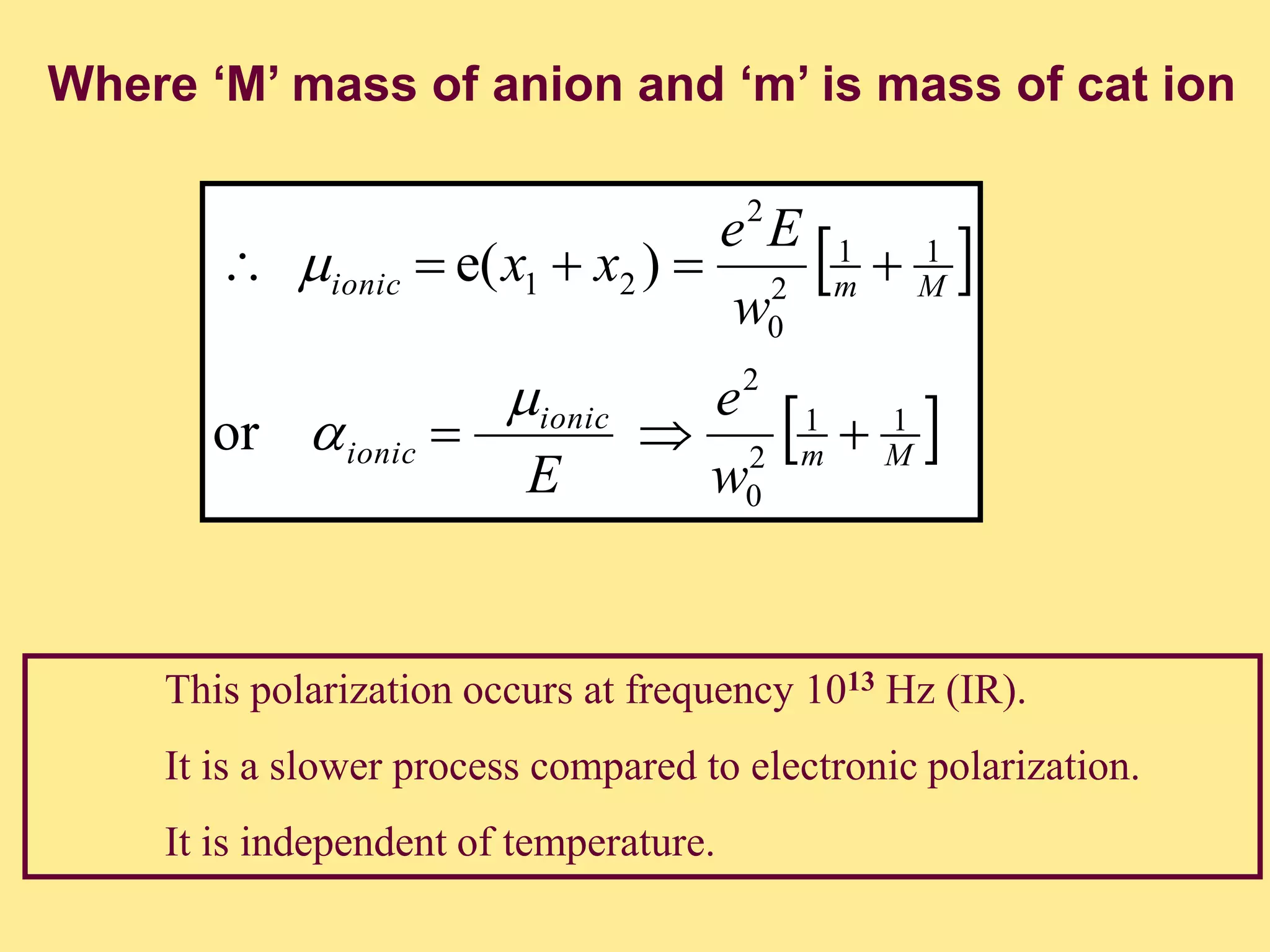 Where ‘M’ mass of anion and ‘m’ is mass of cat ion
 
 Mm
ionic
ionic
Mmionic
w
e
E
w
Ee
xx
11
2
0
2
11
2
0
2
21
or
)e(





This polarization occurs at frequency 1013 Hz (IR).
It is a slower process compared to electronic polarization.
It is independent of temperature.
 