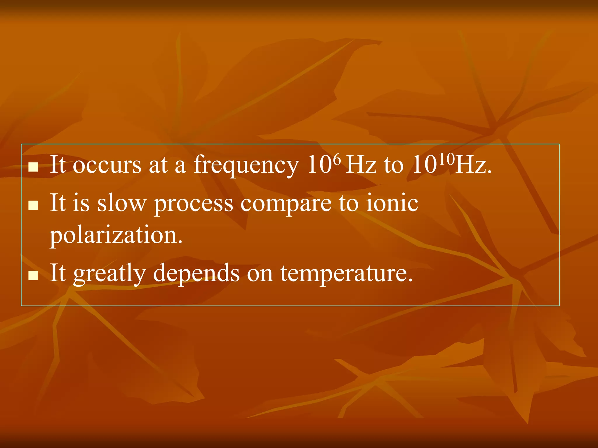  It occurs at a frequency 106 Hz to 1010Hz.
 It is slow process compare to ionic
polarization.
 It greatly depends on temperature.
 