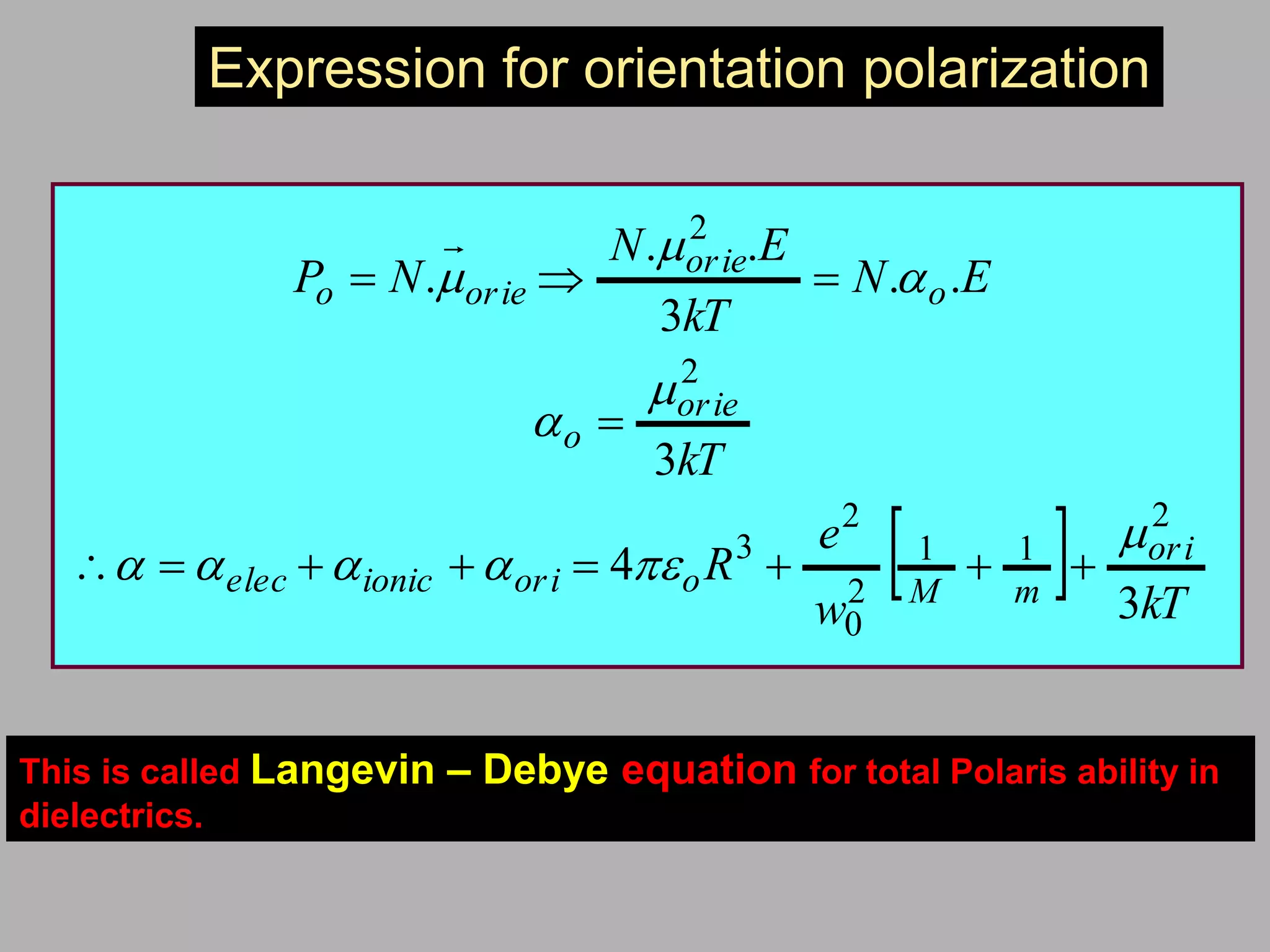   kTw
e
R
kT
EN
kT
EN
NP
ori
mMooriionicelec
orie
o
o
orie
orieo
3
4
3
..
3
..
.
2
11
2
0
2
3
2
2











Expression for orientation polarization
This is called Langevin – Debye equation for total Polaris ability in
dielectrics.
 