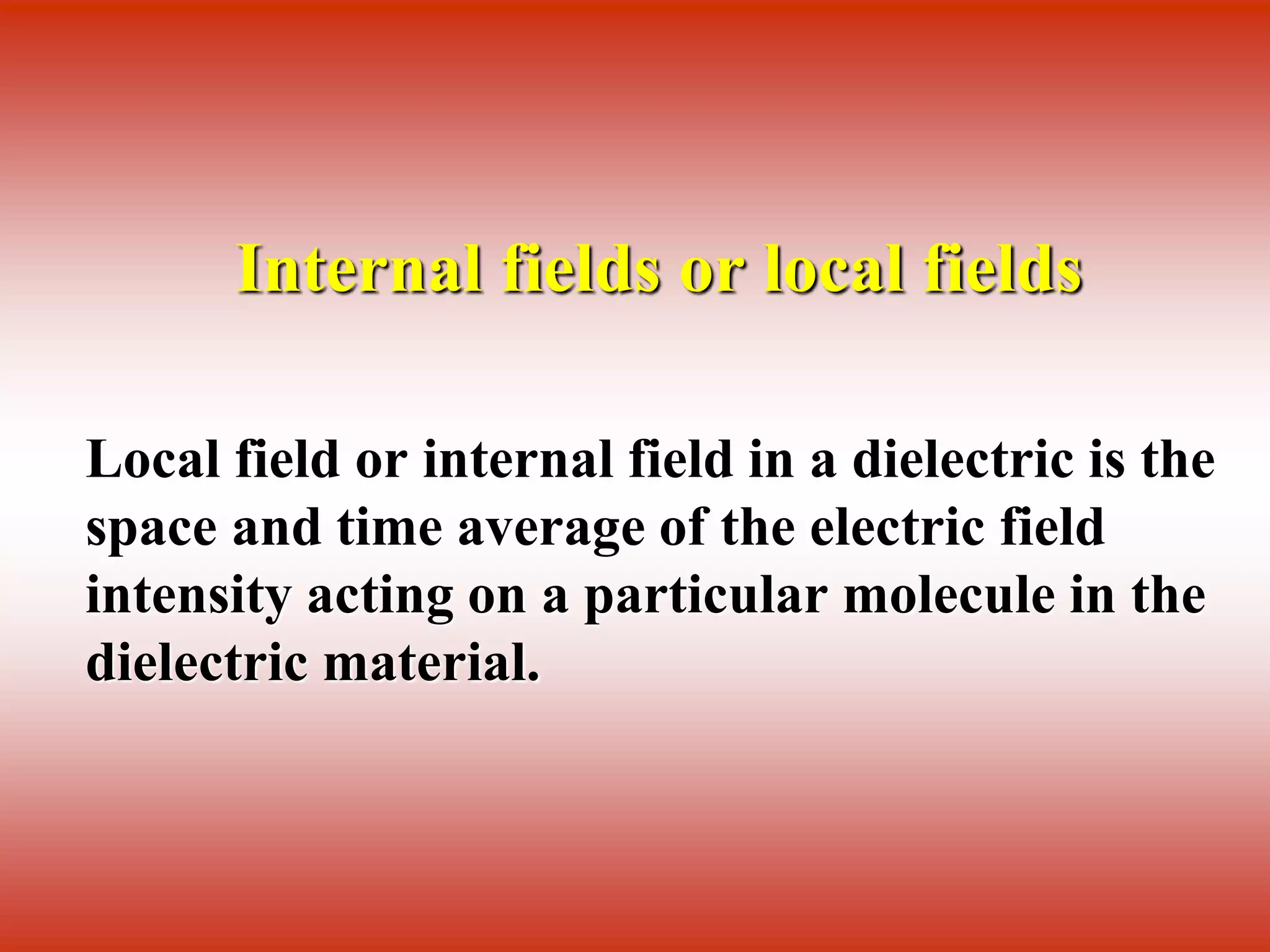 Internal fields or local fields
Local field or internal field in a dielectric is the
space and time average of the electric field
intensity acting on a particular molecule in the
dielectric material.
 