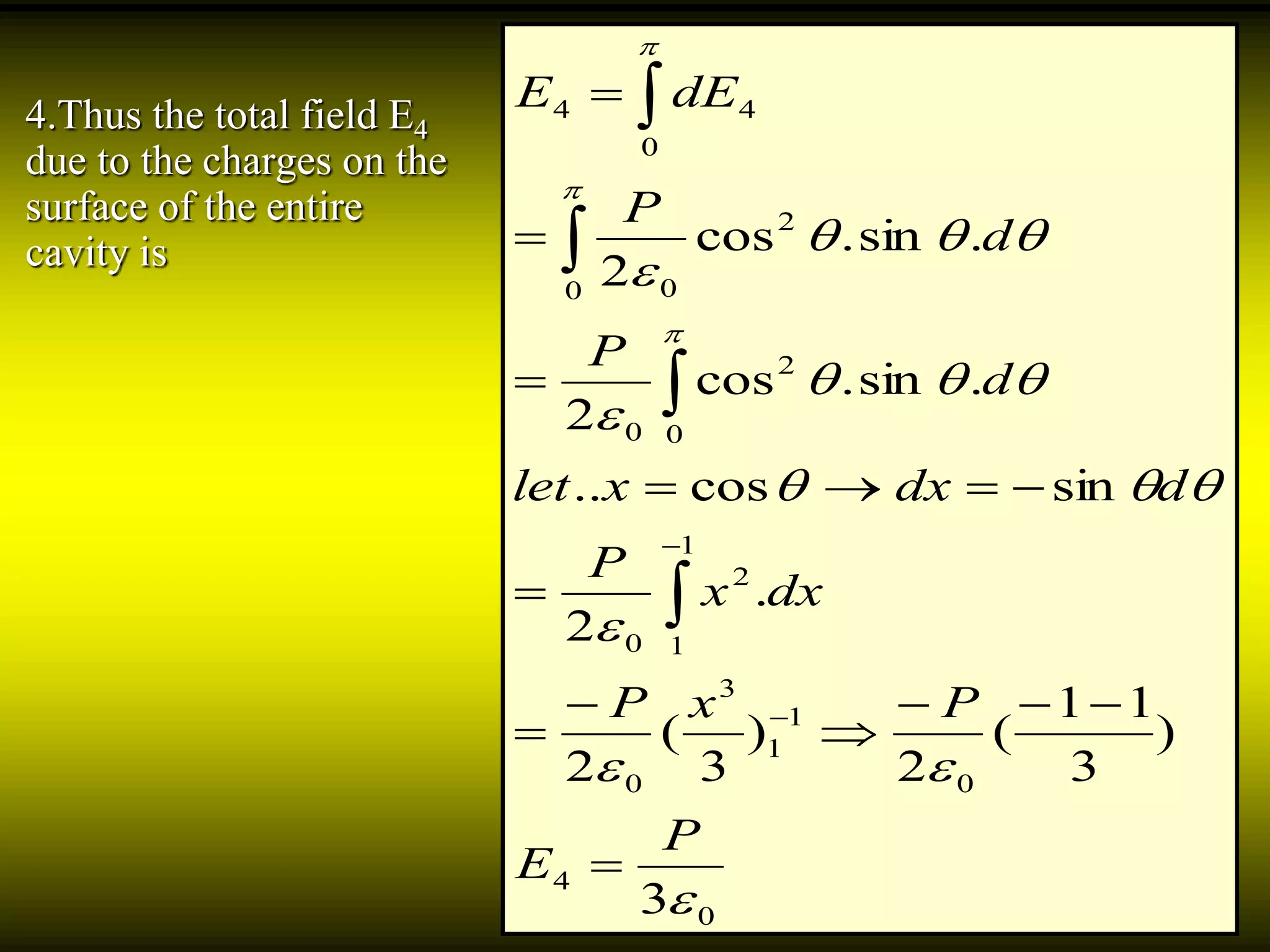 4.Thus the total field E4
due to the charges on the
surface of the entire
cavity is
0
4
0
1
1
3
0
1
1
2
0
0
2
0
0
2
0
0
44
3
)
3
11
(
2
)
3
(
2
.
2
sincos..
.sin.cos
2
.sin.cos
2











P
E
PxP
dxx
P
ddxxlet
d
P
d
P
dEE
















 