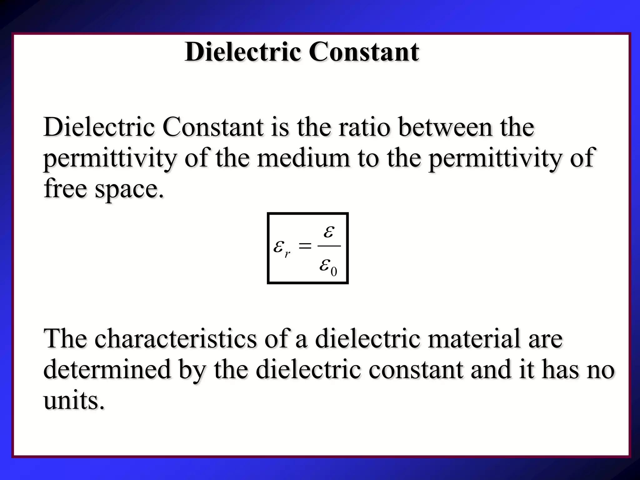 Dielectric Constant
Dielectric Constant is the ratio between the
permittivity of the medium to the permittivity of
free space.
The characteristics of a dielectric material are
determined by the dielectric constant and it has no
units.
0

 r
 