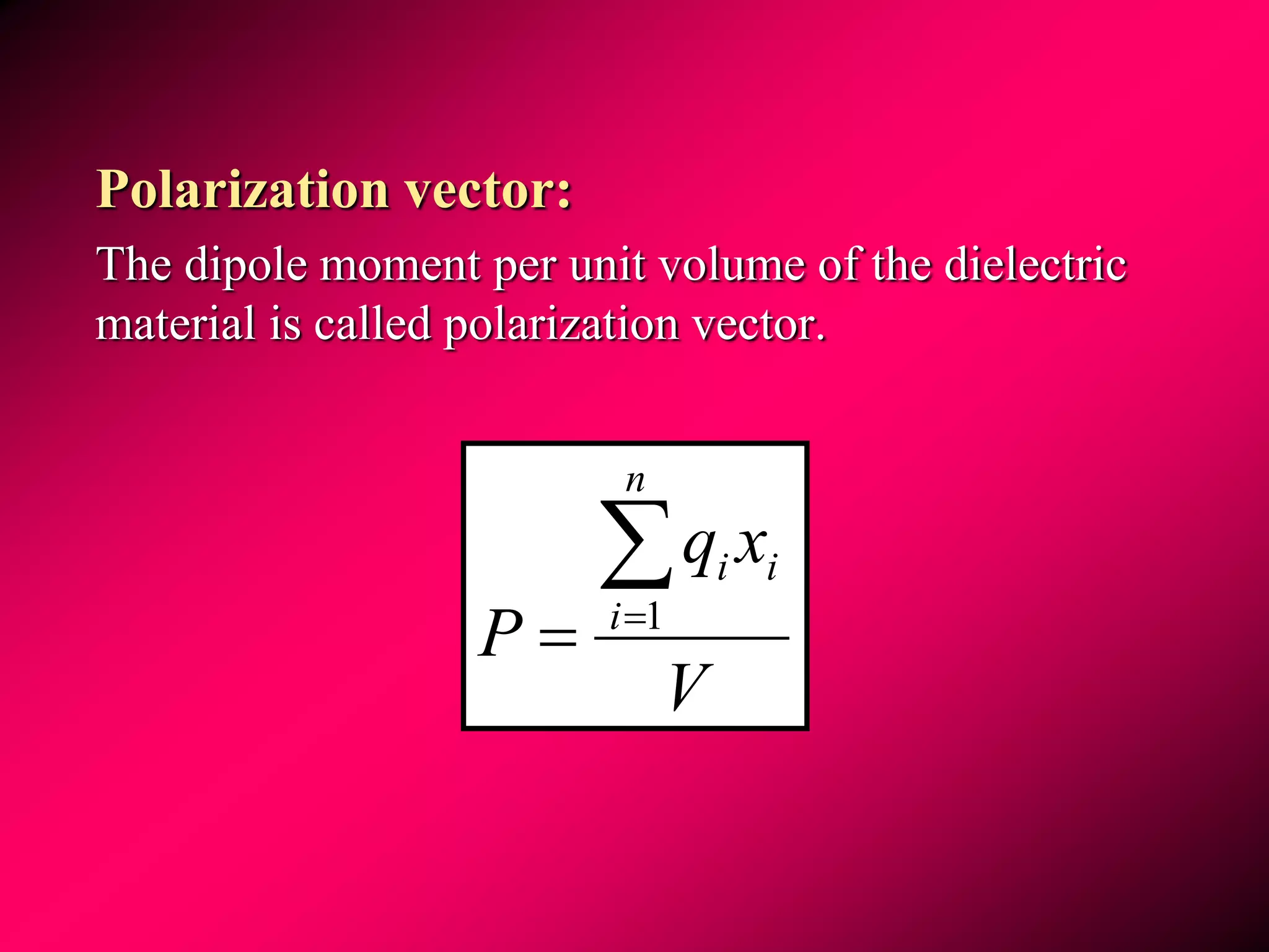 Polarization vector:
The dipole moment per unit volume of the dielectric
material is called polarization vector.
V
xq
P
n
i
ii
 1
 