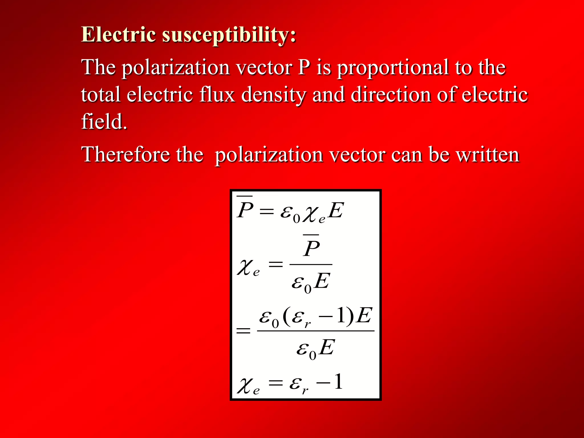 Electric susceptibility:
The polarization vector P is proportional to the
total electric flux density and direction of electric
field.
Therefore the polarization vector can be written
1
)1(
0
0
0
0





re
r
e
e
E
E
E
P
EP






 