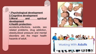 1.Psychological development
2.Cognitive development
3.Moral and spiritual
development
4.Health protection-
accidents,infections, suicide, sex
related problems, drug addiction,
obesity,blood pressure and mental
disorders are the major health
hazards of adult.
 