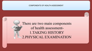 There are two main components
of health assessment-
1.TAKING HISTORY
2.PHYSICAL EXAMINATION
COMPONENTS OF HEALTH ASSESSMENT
 