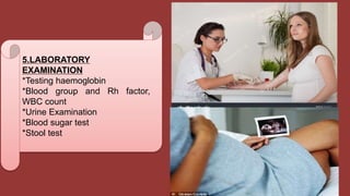 5.LABORATORY
EXAMINATION
*Testing haemoglobin
*Blood group and Rh factor,
WBC count
*Urine Examination
*Blood sugar test
*Stool test
 
