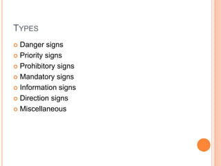 TYPES
 Danger signs
 Priority signs
 Prohibitory signs
 Mandatory signs
 Information signs
 Direction signs
 Miscellaneous
 