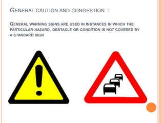 GENERAL CAUTION AND CONGESTION :
GENERAL WARNING SIGNS ARE USED IN INSTANCES IN WHICH THE
PARTICULAR HAZARD, OBSTACLE OR CONDITION IS NOT COVERED BY
A STANDARD SIGN
 