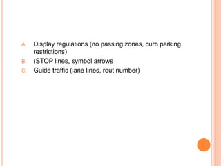 A. Display regulations (no passing zones, curb parking
restrictions)
B. (STOP lines, symbol arrows
C. Guide traffic (lane lines, rout number)
 