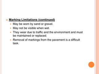  Marking Limitations (continued)
 May be worn by sand or gravel.
 May not be visible when wet.
 They wear due to traffic and the environment and must
be maintained or replaced.
 Removal of markings from the pavement is a difficult
task.
 