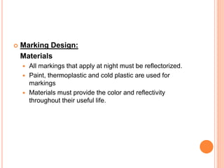  Marking Design:
Materials
 All markings that apply at night must be reflectorized.
 Paint, thermoplastic and cold plastic are used for
markings
 Materials must provide the color and reflectivity
throughout their useful life.
 