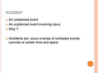 ACCIDENT
 An unplanned event
 An unplanned event involving injury
 Why ?
 Accidents are occur a series of unrelated events
coincide at certain time and space
 