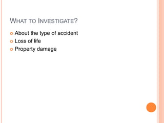 WHAT TO INVESTIGATE?
 About the type of accident
 Loss of life
 Property damage
 