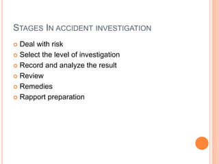 STAGES IN ACCIDENT INVESTIGATION
 Deal with risk
 Select the level of investigation
 Record and analyze the result
 Review
 Remedies
 Rapport preparation
 