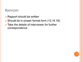 RAPPORT
 Rapport should be written
 Should be in proper format form (12,16 18)
 Take the details of interviewer for further
correspondence
 