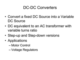 DC-DC Converters
• Convert a fixed DC Source into a Variable
DC Source
• DC equivalent to an AC transformer with
variable turns ratio
• Step-up and Step-down versions
• Applications
– Motor Control
– Voltage Regulators
 